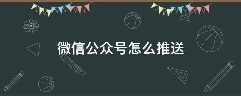 微信公众号怎么推送（微信公众号怎么推送消息）