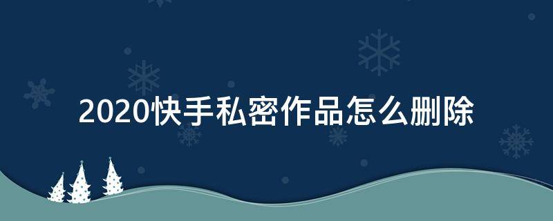 2020快手私密作品怎么删除（2020快手怎么删隐私作品）