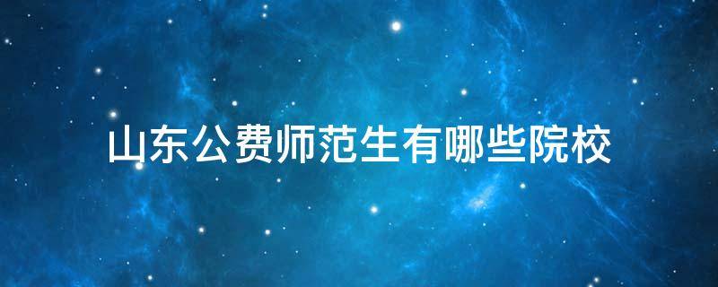 山東公費(fèi)師范生有哪些院校 山東公費(fèi)師范生有哪些院校2018