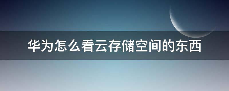 華為怎么看云存儲空間的東西 華為云空間存的東西怎么看呢