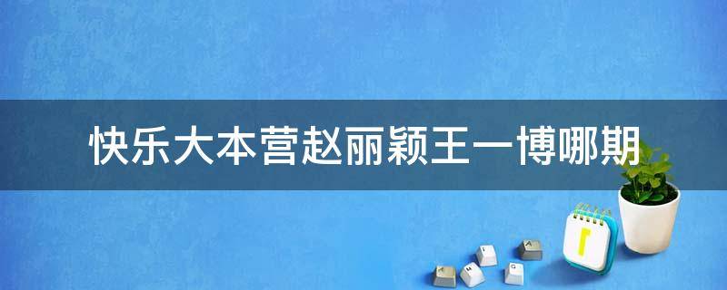 快樂大本營趙麗穎王一博哪期 快樂大本營趙麗穎王一博哪一期