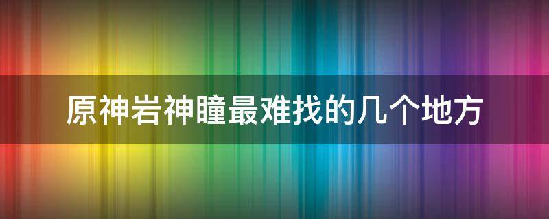 原神岩神瞳最难找的几个地方 原神岩神瞳好找吗