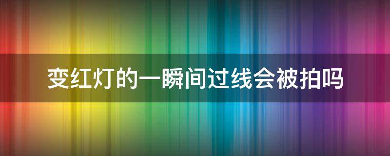 变红灯的一瞬间过线会被拍吗 黄灯变红灯的一瞬间过线会被拍吗