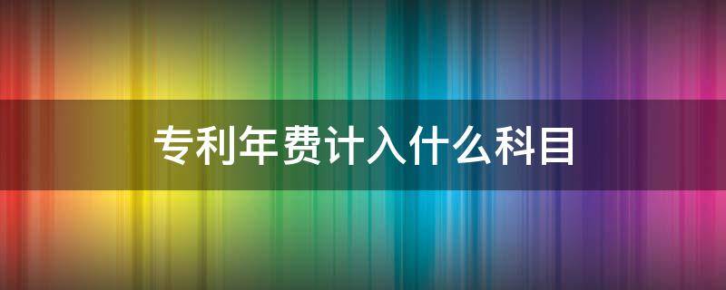 專利年費(fèi)計(jì)入什么科目 專利費(fèi)年費(fèi)應(yīng)計(jì)入哪個(gè)科目