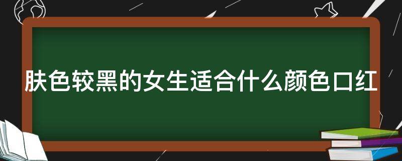 肤色较黑的女生适合什么颜色口红 肤色较黑的女生适合什么颜色口红色号