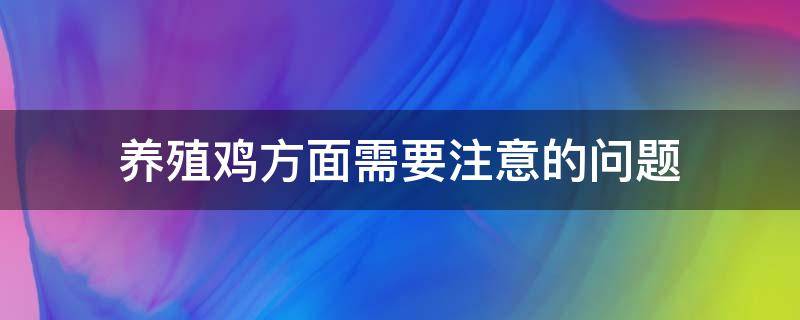 養(yǎng)殖雞方面需要注意的問題 養(yǎng)雞需要注意哪些問題