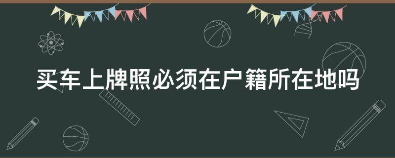 买车上牌照必须在户籍所在地吗（买车上牌照必须在户籍所在地吗怎么办）