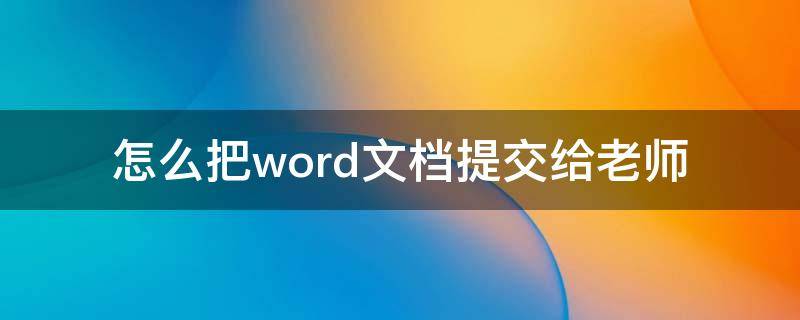 怎么把word文档提交给老师（word文档怎样提交给老师）