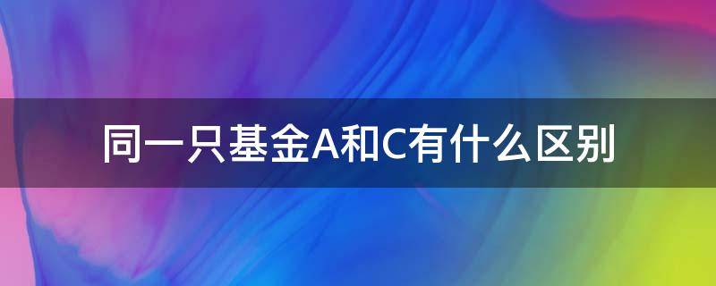 同一只基金A和C有什么區(qū)別（相同基金A和C是一樣的嗎）