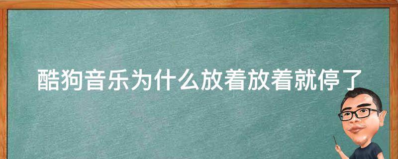 酷狗音樂(lè)為什么放著放著就停了（酷狗音樂(lè)為什么放著放著就不放了）