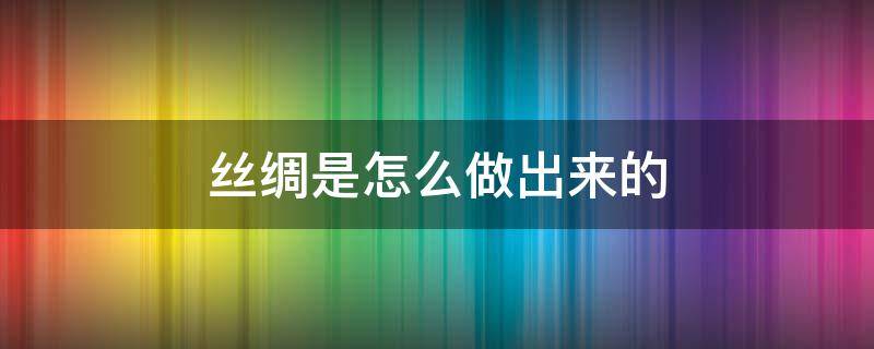 絲綢是怎么做出來的（絲綢是怎么做成的）