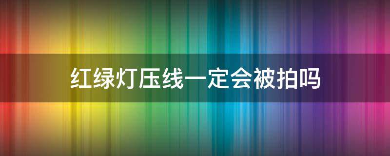 红绿灯压线一定会被拍吗（绿灯通过是压线了会被拍照吗）