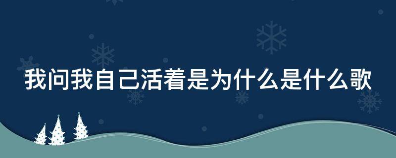 我問(wèn)我自己活著是為什么是什么歌（我問(wèn)我自己活著是為什么是什么歌曲里的詞）