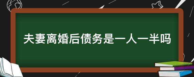 夫妻離婚后債務是一人一半嗎（夫妻共同債務離婚后是不是一人一半）