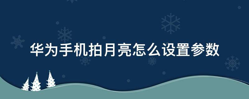 華為手機(jī)拍月亮怎么設(shè)置參數(shù) 華為手機(jī)拍月亮怎么設(shè)置參數(shù)mate30快門時(shí)間