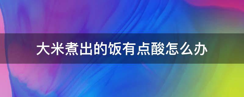 大米煮出的饭有点酸怎么办 大米煮饭怎么会酸呢