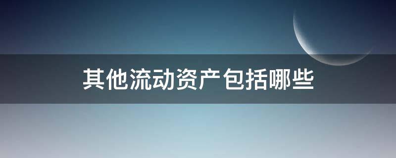 其他流動資產(chǎn)包括哪些 報表中其他流動資產(chǎn)包括哪些