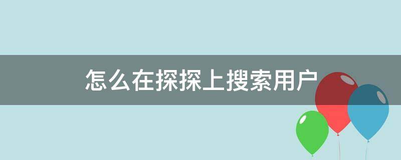 怎么在探探上搜索用戶 探探能否搜索用戶