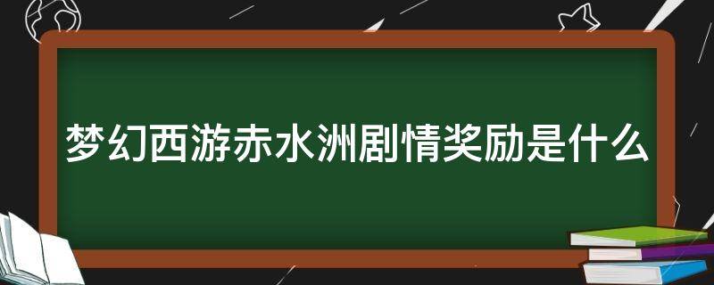 夢(mèng)幻西游赤水洲劇情獎(jiǎng)勵(lì)是什么（夢(mèng)幻赤水州劇情攻略）