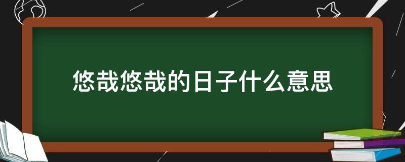 悠哉悠哉的日子什么意思（生活悠哉悠哉的意思）