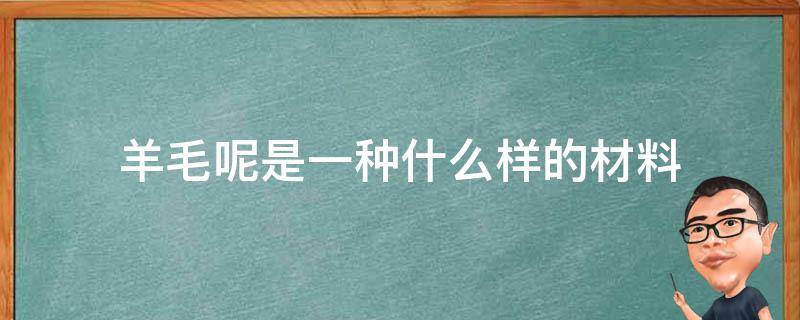 羊毛呢是一種什么樣的材料（純羊毛是什么材料）