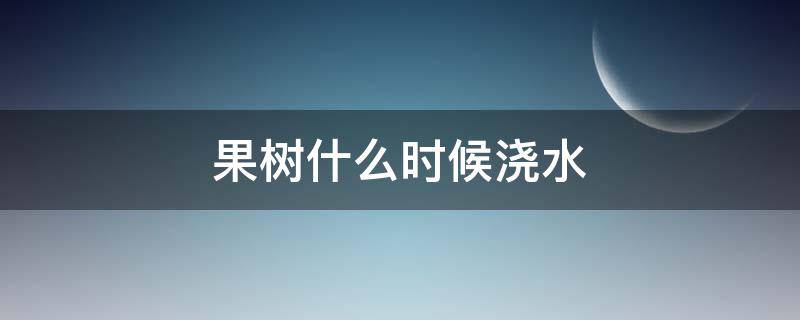 果树什么时候浇水（果树什么时候浇水施肥）