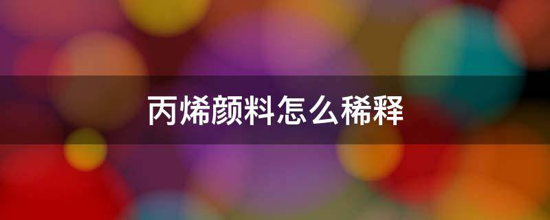 丙烯颜料怎么稀释 丙烯颜料怎么稀释成喷雾