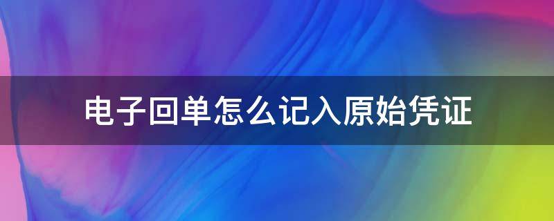 電子回單怎么記入原始憑證（電子回單可以作為原始憑證）