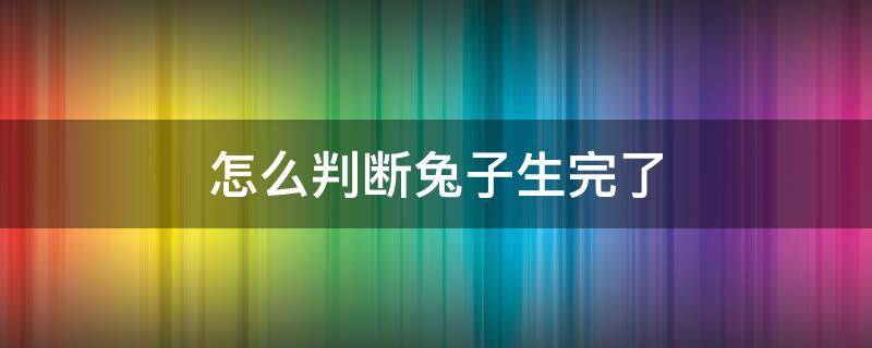 怎么判斷兔子生完了 怎么判斷兔子已經(jīng)生了