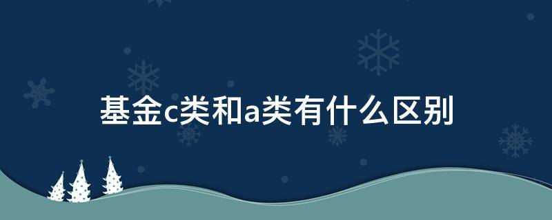 基金c類和a類有什么區(qū)別（基金的a類和C類有什么區(qū)別）