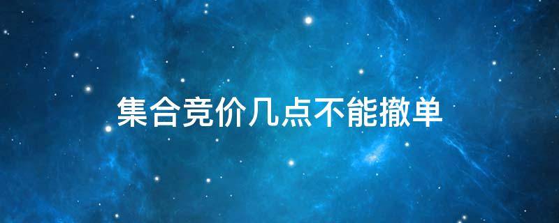 集合競價(jià)幾點(diǎn)不能撤單（集合競價(jià)幾點(diǎn)以后不能撤單）