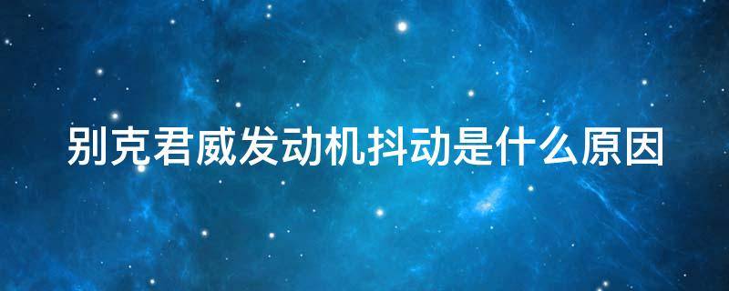 別克君威發(fā)動機抖動是什么原因（別克君威發(fā)動機抖動是什么原因呢）