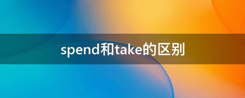 spend和take的区别 spend和takes的区别