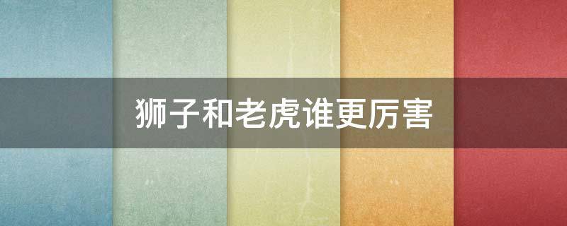 獅子和老虎誰更厲害 獅子和老虎誰更厲害的短視頻