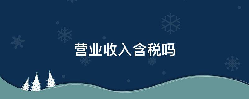 营业收入含税吗（个体户工商年报营业收入含税吗）