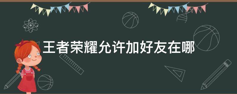 王者榮耀允許加好友在哪（王者榮耀哪里允許加好友）