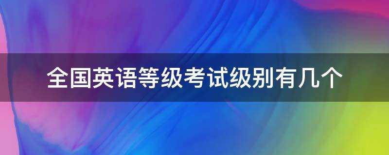 全国英语等级考试级别有几个 全国英语等级考试相当于英语几级