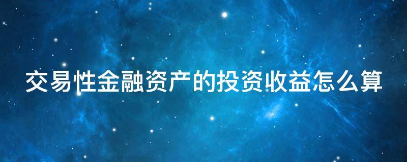 交易性金融資產(chǎn)的投資收益怎么算 交易性金融資產(chǎn)投資收益怎么算出來的