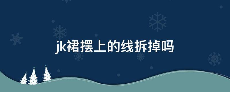 jk裙擺上的線拆掉嗎（jk裙擺下面的線要拆掉嗎）