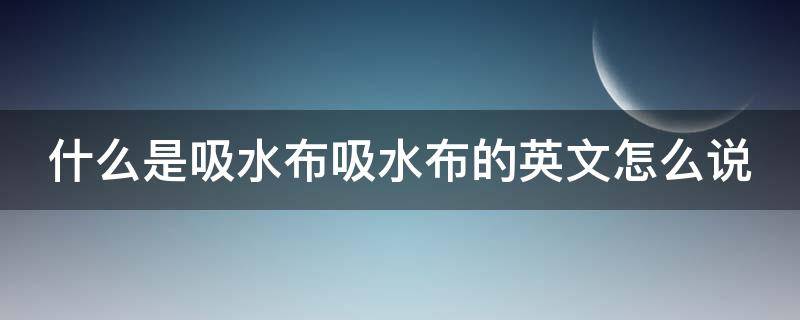 什么是吸水布吸水布的英文怎么說（吸水的布有哪些）