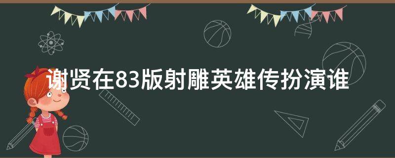 谢贤在83版射雕英雄传扮演谁（83版射雕英雄传演员表谢贤演的谁）