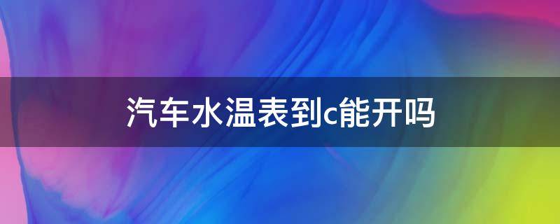 汽车水温表到c能开吗（汽车水温表到c是什么意思）