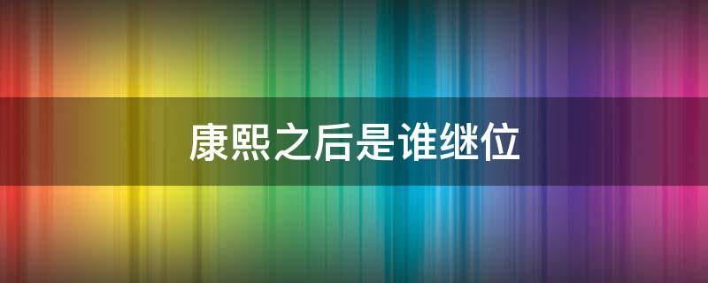 康熙之后是誰繼位（康熙之后是誰繼位野史）