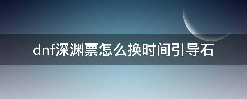 dnf深渊票怎么换时间引导石（地下城深渊票换时间引导石在哪里）