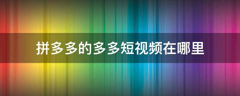 拼多多的多多短視頻在哪里（拼多多的多多短視頻在哪里添加）