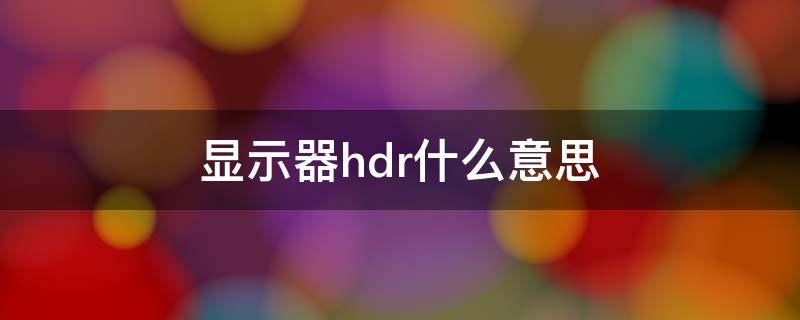 顯示器hdr什么意思 顯示器hdr什么意思好嗎