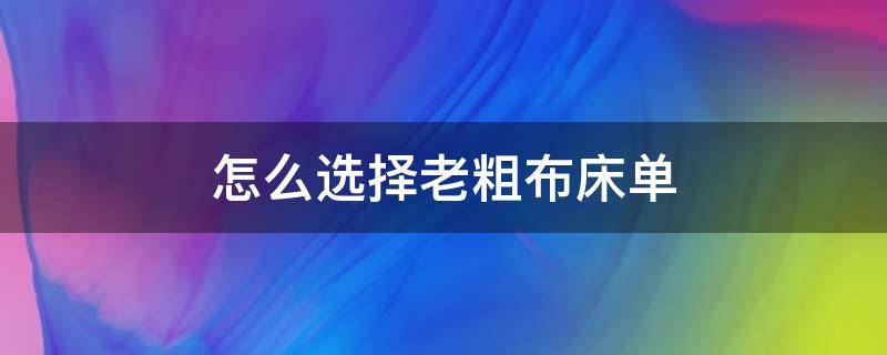 怎么选择老粗布床单 老粗布床单耐用吗