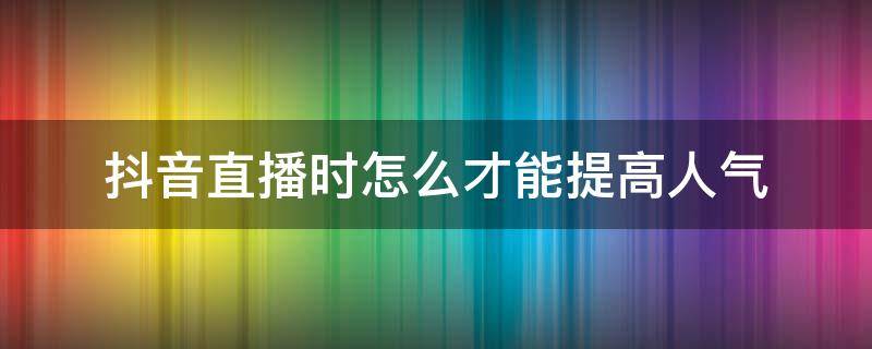 抖音直播时怎么才能提高人气 抖音直播怎样提高人气