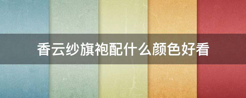 香云纱旗袍配什么颜色好看 香云纱旗袍配什么披肩