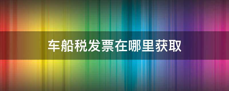 车船税发票在哪里获取 车船税票据在哪